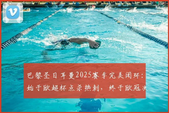 巴黎圣日耳曼2025赛季完美闭环：始于欧超杯点杀热刺，终于欧冠决赛点杀阿森纳，全程高能回顾与战术解析