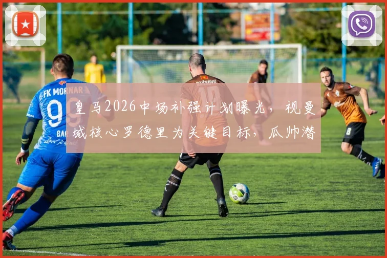 皇马2026中场补强计划曝光，视曼城核心罗德里为关键目标，瓜帅潜在离任成转机