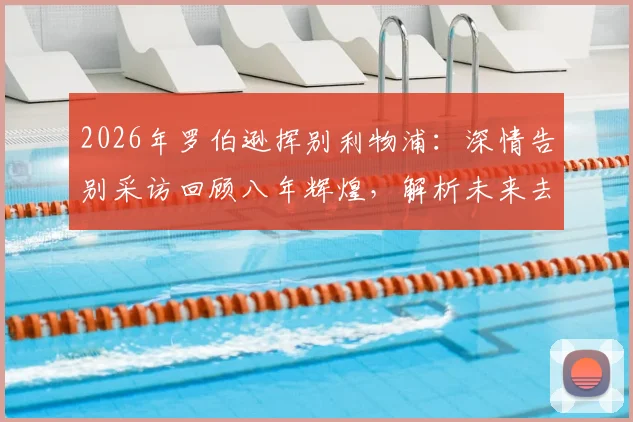 2026年罗伯逊挥别利物浦：深情告别采访回顾八年辉煌，解析未来去向与安菲尔德经典瞬间