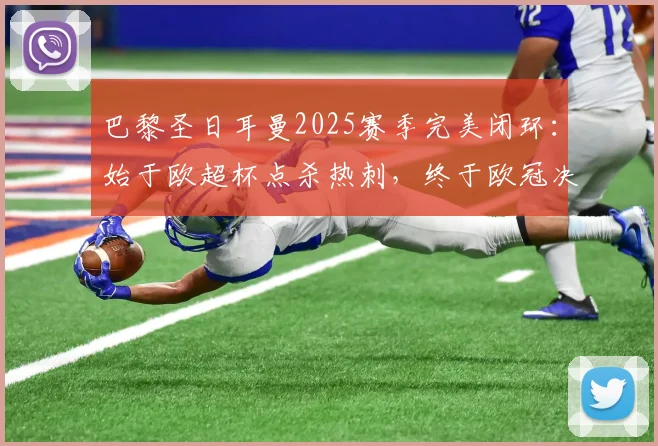 巴黎圣日耳曼2025赛季完美闭环:始于欧超杯点杀热刺,终于欧冠决赛点杀阿森纳,全程高能回顾与战术解析
