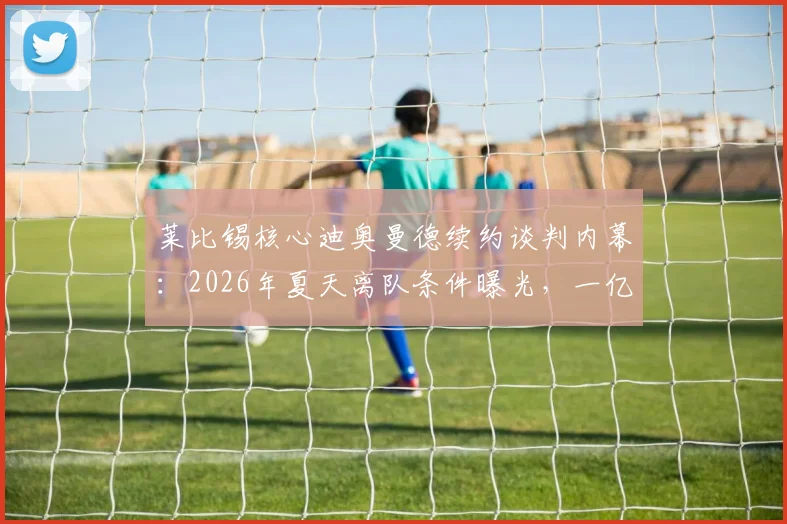 莱比锡核心迪奥曼德续约谈判内幕：2026年夏天离队条件曝光，一亿欧元解约金触发机制详解