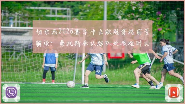 切尔西2026赛季冲击欧冠资格前景解读：桑托斯承认球队处艰难时刻，但坚信能完成目标
