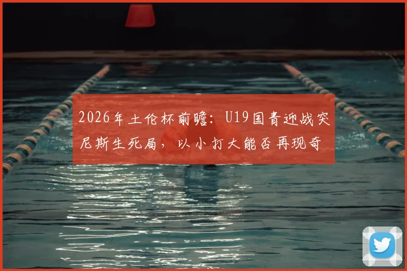 2026年土伦杯前瞻：U19国青迎战突尼斯生死局，以小打大能否再现奇迹？关键看点深度剖析