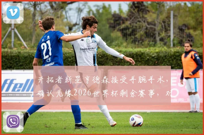 开拓者新星亨德森接受手腕手术，确认无缘2026世界杯剩余赛事，对球队影响几何及伤情深度分析