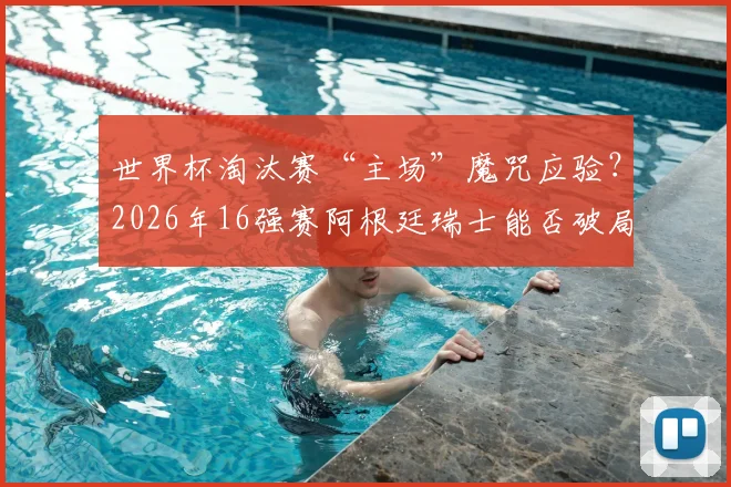 世界杯淘汰赛“主场”魔咒应验？2026年16强赛阿根廷瑞士能否破局