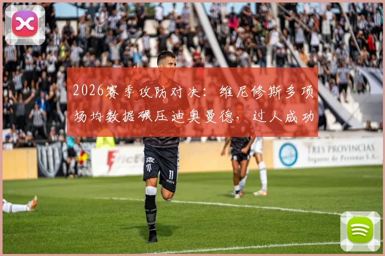 2026赛季攻防对决:维尼修斯多项场均数据碾压迪奥曼德,过人成功率与防守短板成关键