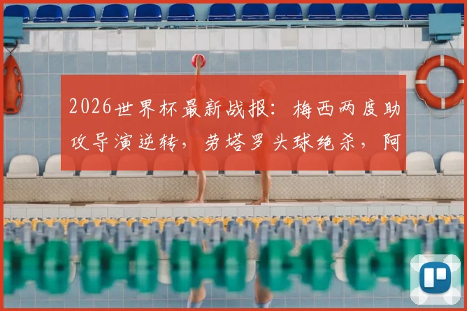 2026世界杯最新战报：梅西两度助攻导演逆转，劳塔罗头球绝杀，阿根廷2-1力克英格兰，附全场集锦