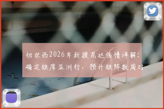 切尔西2026年新援昆达伤情详解：确定缺席亚洲行，预计缺阵数周对球队影响几何