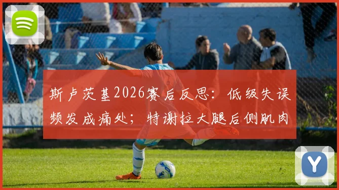 斯卢茨基2026赛后反思：低级失误频发成痛处；特谢拉大腿后侧肌肉拉伤，申花锋线告急
