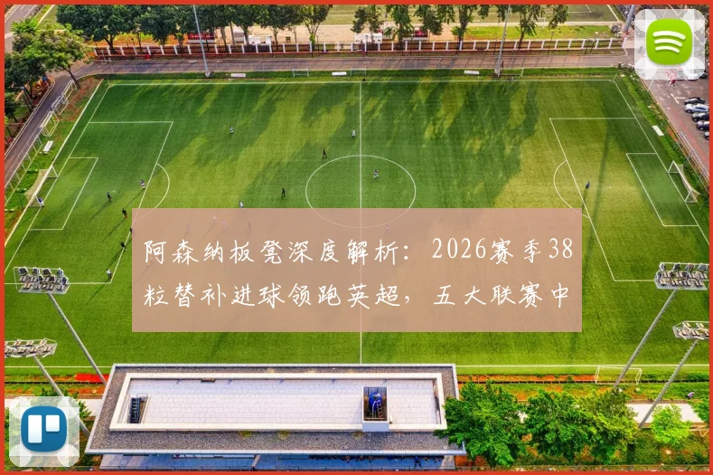 阿森纳板凳深度解析：2026赛季38粒替补进球领跑英超，五大联赛中谁最强？