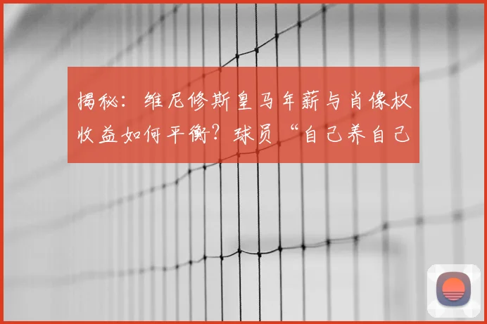 揭秘：维尼修斯皇马年薪与肖像权收益如何平衡？球员“自己养自己”是真是假？