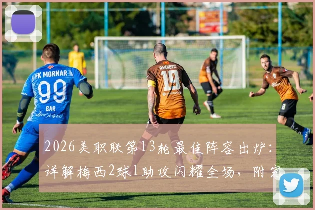 2026美职联第13轮最佳阵容出炉：详解梅西2球1助攻闪耀全场，附完整球员名单及比赛回看指南