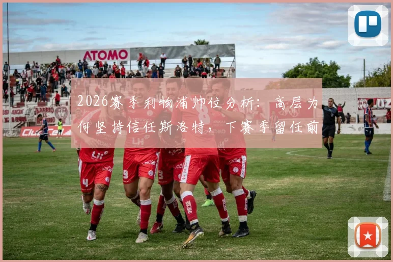 2026赛季利物浦帅位分析：高层为何坚持信任斯洛特，下赛季留任前景与具体支持措施解读