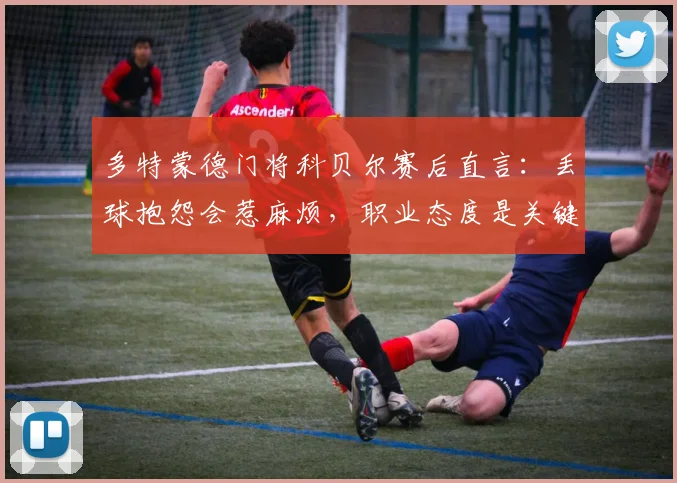 多特蒙德门将科贝尔赛后直言：丢球抱怨会惹麻烦，职业态度是关键，2026赛季完整采访实录