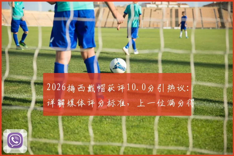 2026梅西戴帽获评10.0分引热议：详解媒体评分标准，上一位满分得主克雷桑回顾