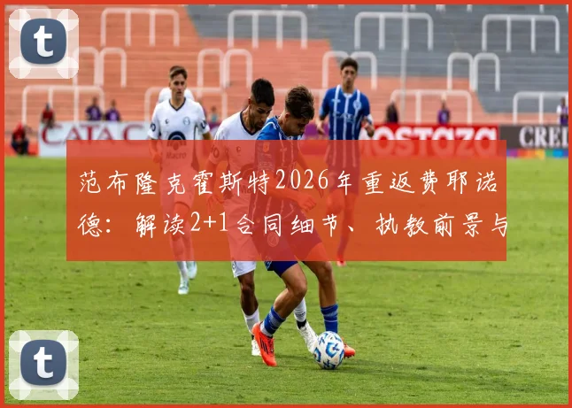 范布隆克霍斯特2026年重返费耶诺德：解读2+1合同细节、执教前景与战术风格，回顾其首次执教辉煌战绩