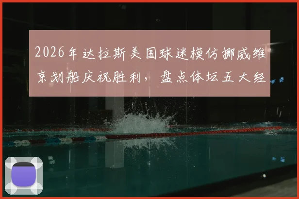 2026年达拉斯美国球迷模仿挪威维京划船庆祝胜利,盘点体坛五大经典球迷狂欢现场