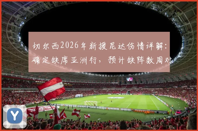 切尔西2026年新援昆达伤情详解：确定缺席亚洲行，预计缺阵数周对球队影响几何