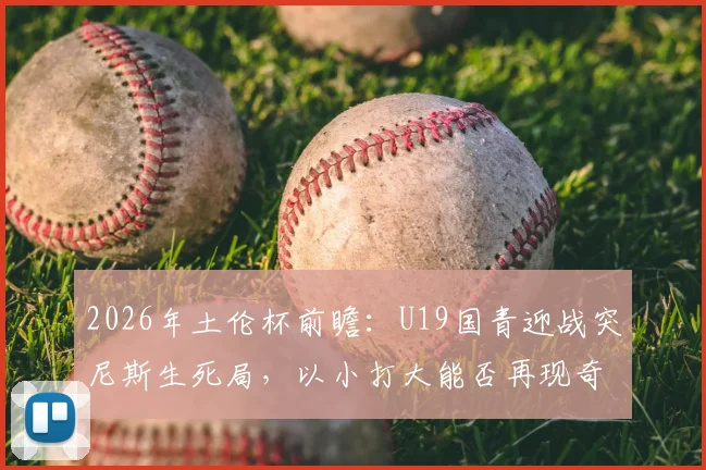 2026年土伦杯前瞻:U19国青迎战突尼斯生死局,以小打大能否再现奇迹?关键看点深度剖析