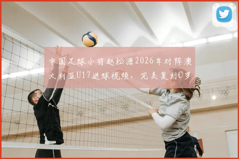 中国足球小将赵松源2026年对阵澳大利亚U17进球视频，完美复刻C罗庆祝动作引发热议