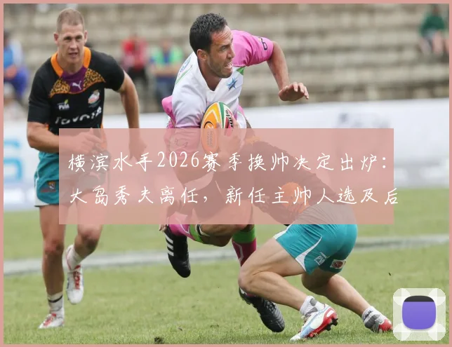 横滨水手2026赛季换帅决定出炉：大岛秀夫离任，新任主帅人选及后续影响全解析