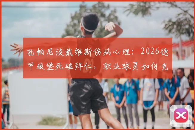 孔帕尼谈戴维斯伤病心理：2026德甲狼堡死磕拜仁，职业球员如何克服恐惧重返赛场