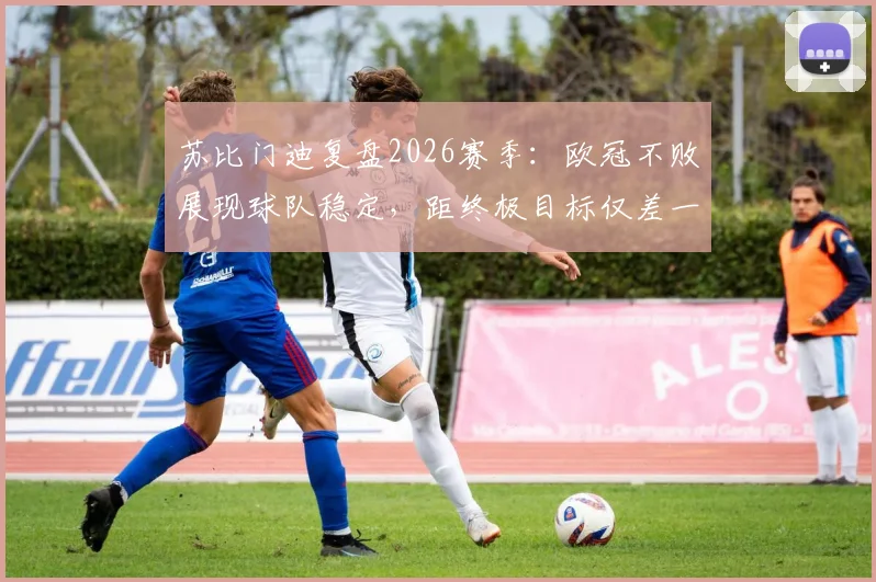 苏比门迪复盘2026赛季：欧冠不败展现球队稳定，距终极目标仅差一步