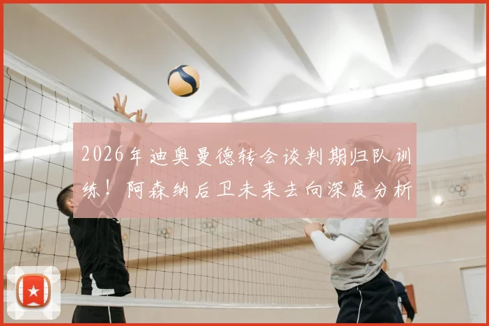 2026年迪奥曼德转会谈判期归队训练！阿森纳后卫未来去向深度分析及训练状态解读