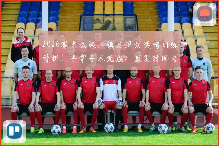 2026赛季武汉三镇后卫刘奕鸣训练骨折！手掌手术完成，康复时间与赛季影响分析