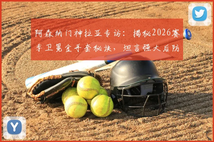阿森纳门神拉亚专访：揭秘2026赛季卫冕金手套秘诀，坦言强大后防线才是关键