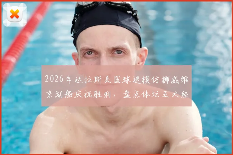 2026年达拉斯美国球迷模仿挪威维京划船庆祝胜利,盘点体坛五大经典球迷狂欢现场