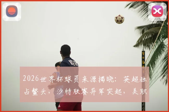 2026世界杯球员来源揭晓:英超独占鳌头,沙特联赛异军突起,美职联排名几何?
