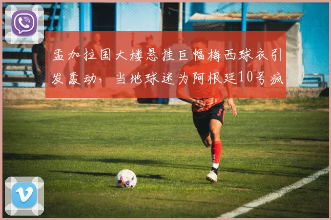 孟加拉国大楼悬挂巨幅梅西球衣引发轰动，当地球迷为阿根廷10号疯狂打call，背后故事揭秘