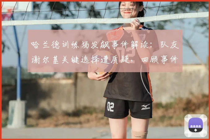 哈兰德训练场发飙事件解读：队友谢尔基关键选择遭质疑，回顾事件经过与背后原因