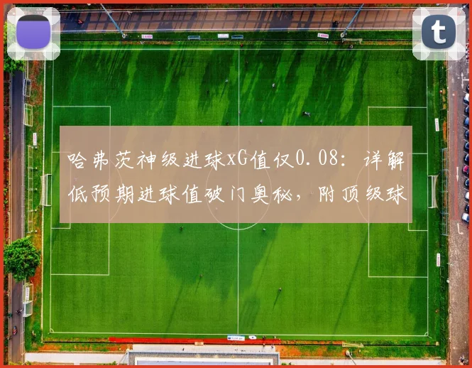 哈弗茨神级进球xG值仅0.08:详解低预期进球值破门奥秘,附顶级球星类似神仙球盘点