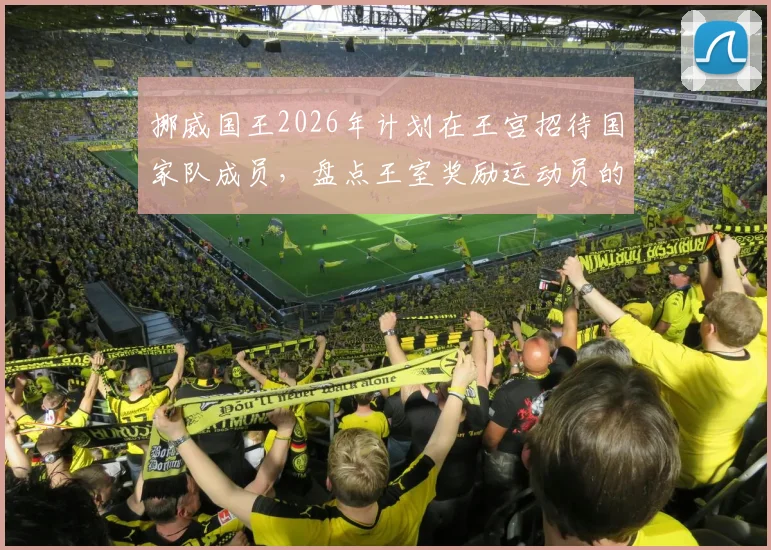 挪威国王2026年计划在王宫招待国家队成员,盘点王室奖励运动员的多种方式