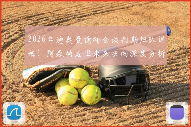 2026年迪奥曼德转会谈判期归队训练！阿森纳后卫未来去向深度分析及训练状态解读