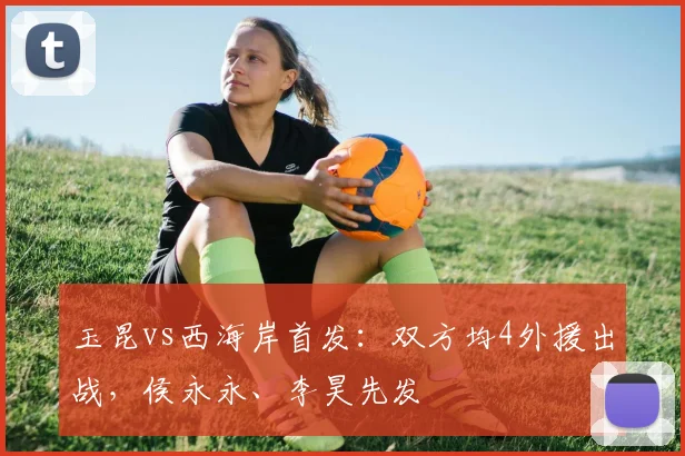 玉昆vs西海岸首发：双方均4外援出战，侯永永、李昊先发