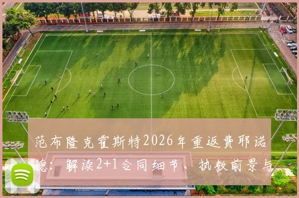 范布隆克霍斯特2026年重返费耶诺德:解读2+1合同细节、执教前景与战术风格,回顾其首次执教辉煌战绩