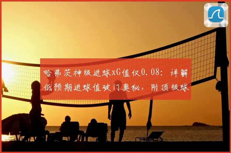 哈弗茨神级进球xG值仅0.08：详解低预期进球值破门奥秘，附顶级球星类似神仙球盘点