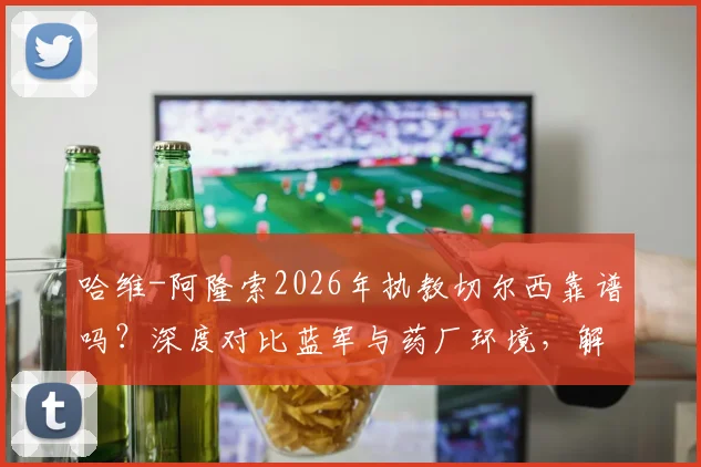 哈维-阿隆索2026年执教切尔西靠谱吗？深度对比蓝军与药厂环境，解析其执教前景与挑战