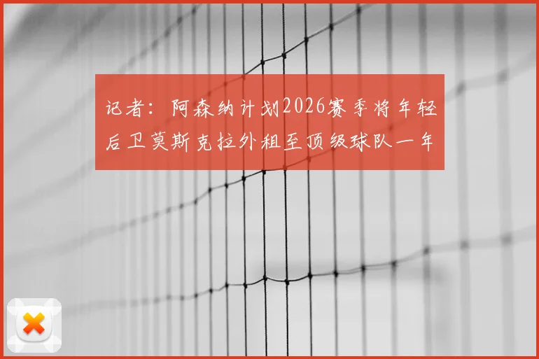 记者:阿森纳计划2026赛季将年轻后卫莫斯克拉外租至顶级球队一年,对其职业发展有何影响?