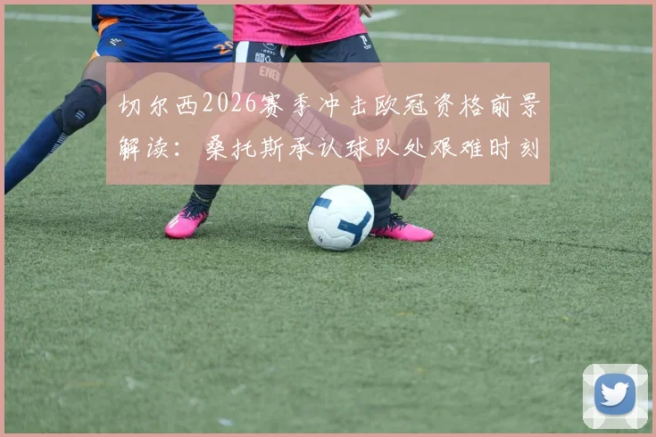 切尔西2026赛季冲击欧冠资格前景解读：桑托斯承认球队处艰难时刻，但坚信能完成目标