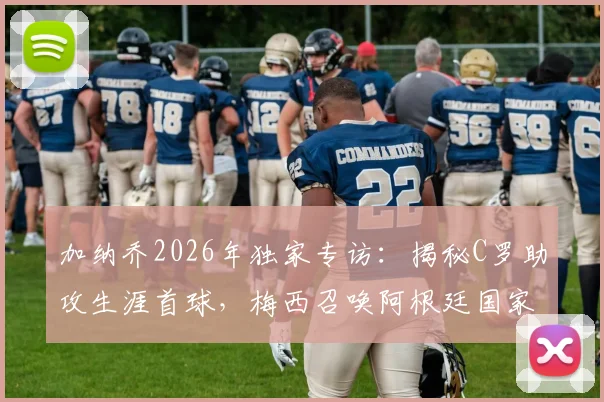 加纳乔2026年独家专访：揭秘C罗助攻生涯首球，梅西召唤阿根廷国家队的故事