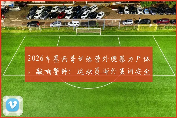 2026年墨西哥训练营外现暴力尸体,敲响警钟:运动员海外集训安全该如何保障?