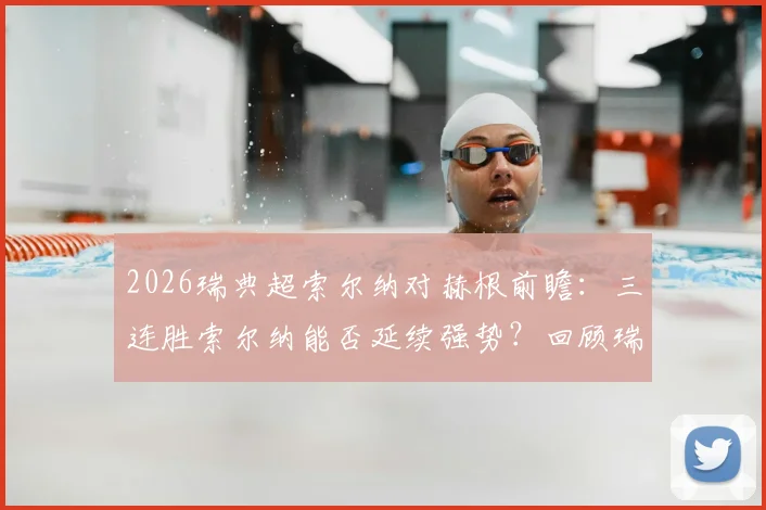 2026瑞典超索尔纳对赫根前瞻：三连胜索尔纳能否延续强势？回顾瑞典杯赫根0-4惨败影响及历史交锋解读