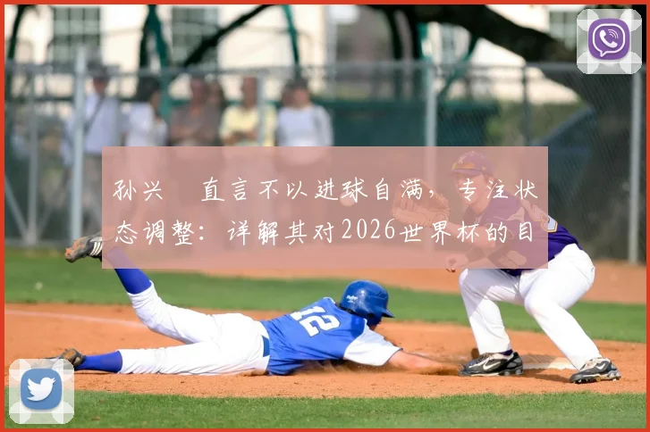 孙兴慜直言不以进球自满，专注状态调整：详解其对2026世界杯的目标与备战心路历程