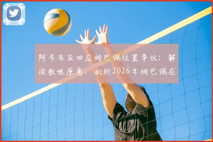阿韦洛亚回应姆巴佩位置争议:解读教练原意,剖析2026年姆巴佩在皇马的真实前景与更衣室定位