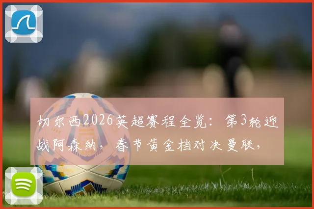 切尔西2026英超赛程全览：第3轮迎战阿森纳，春节黄金档对决曼联，附完整对阵图表