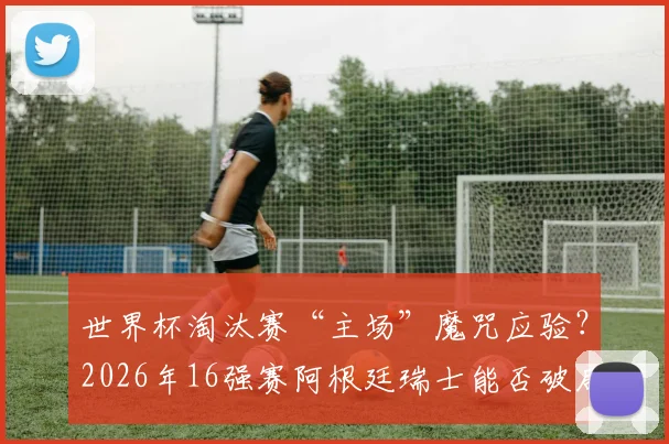 世界杯淘汰赛“主场”魔咒应验?2026年16强赛阿根廷瑞士能否破局